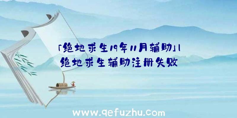 「绝地求生19年11月辅助」|绝地求生辅助注册失败